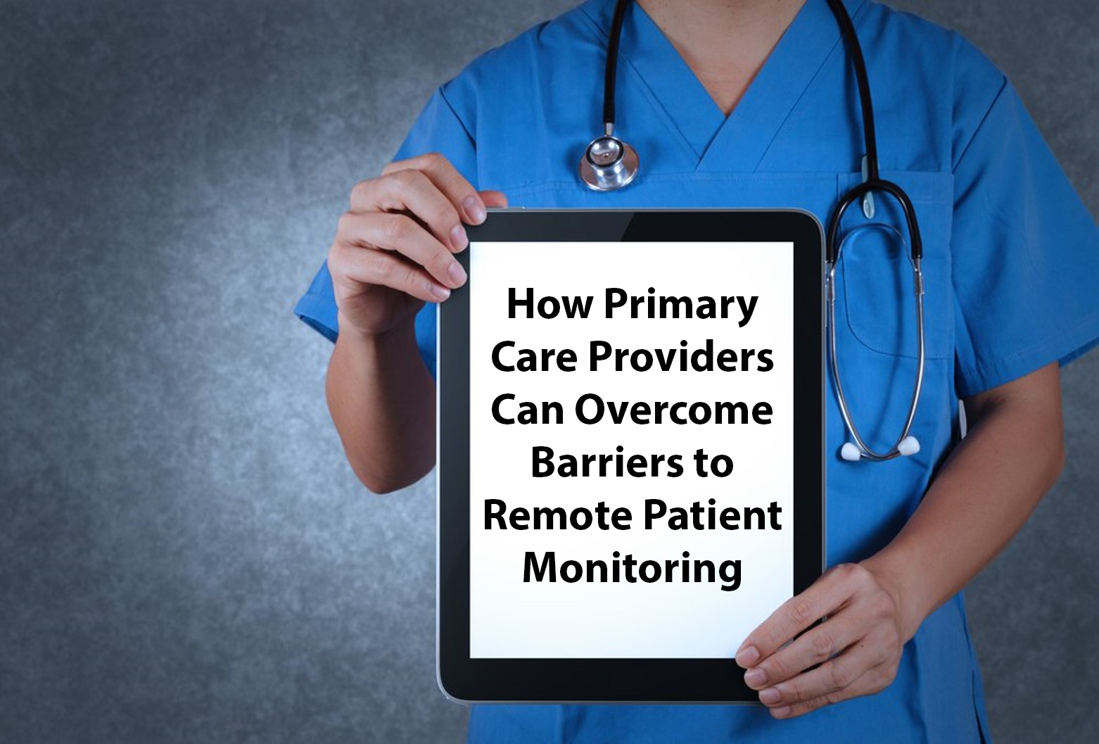 Doc holding tablet - How Primary Care Providers Can Overcome Barriers to Remote Patient Monitoring